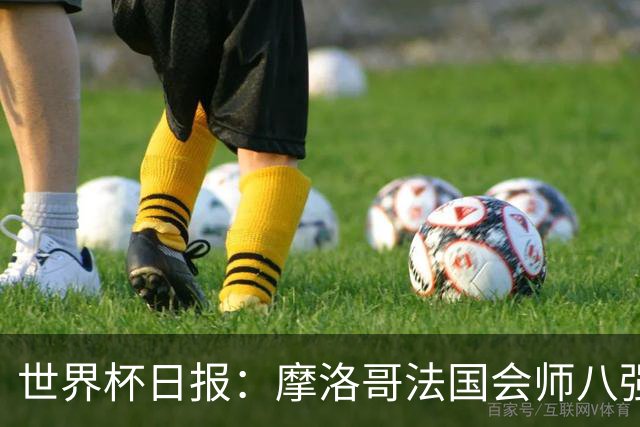 世界杯日报：摩洛哥法国会师八强 图赫尔辟谣球员使用伟哥