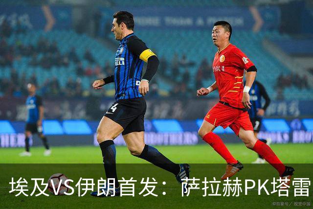 埃及VS伊朗首发：萨拉赫PK塔雷米 特雷泽盖先发马尔穆什替补