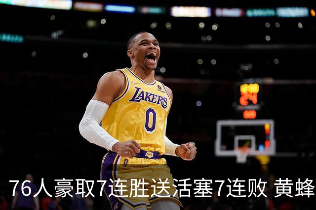 76人豪取7连胜送活塞7连败 黄蜂逆转战胜奇才